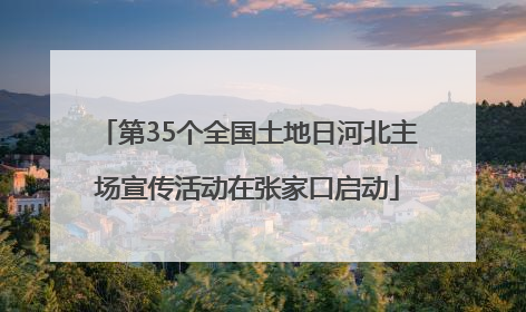 第35个全国土地日河北主场宣传活动在张家口启动