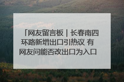 网友留言板｜长春南四环路新增出口引热议 有网友问能否改出口为入口？官方回应来了