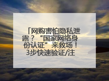 网购害怕隐私泄露？“国家网络身份认证”来救场！3步快速验证/注册，安全又省心