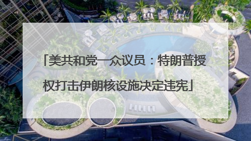 美共和党一众议员：特朗普授权打击伊朗核设施决定违宪