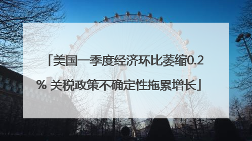 美国一季度经济环比萎缩0.2% 关税政策不确定性拖累增长