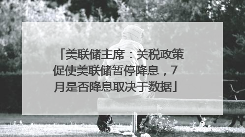 美联储主席：关税政策促使美联储暂停降息，7月是否降息取决于数据