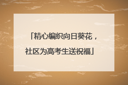精心编织向日葵花，社区为高考生送祝福