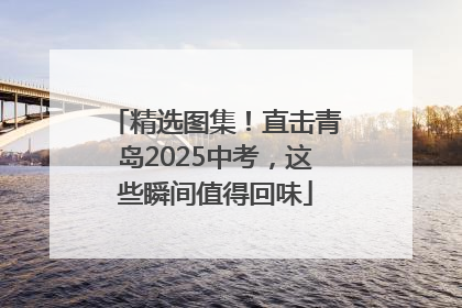 精选图集！直击青岛2025中考，这些瞬间值得回味