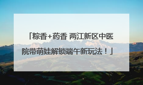 粽香+药香 两江新区中医院带萌娃解锁端午新玩法！