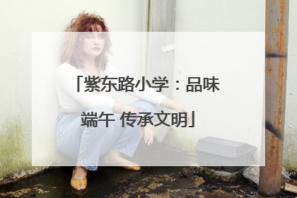 紫东路小学：品味端午 传承文明
