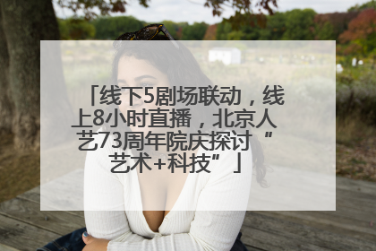 线下5剧场联动，线上8小时直播，北京人艺73周年院庆探讨“艺术+科技”
