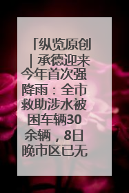 纵览原创｜承德迎来今年首次强降雨：全市救助涉水被困车辆30余辆，8日晚市区已无积水路段，交通恢复畅通