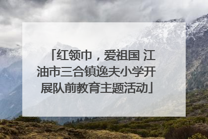 红领巾，爱祖国 江油市三合镇逸夫小学开展队前教育主题活动