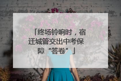 终场铃响时，宿迁城管交出中考保障“答卷”