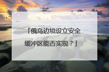 俄乌边境设立安全缓冲区能否实现？