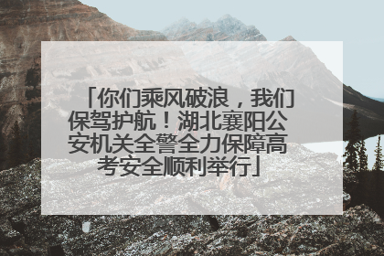 你们乘风破浪，我们保驾护航！湖北襄阳公安机关全警全力保障高考安全顺利举行