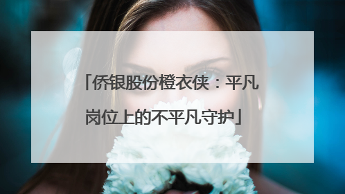 侨银股份橙衣侠：平凡岗位上的不平凡守护