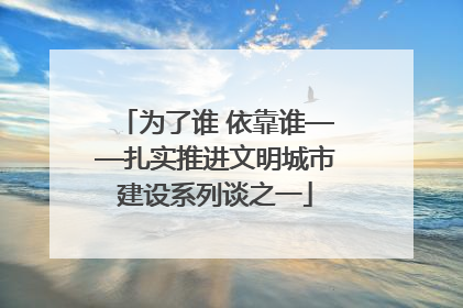 为了谁 依靠谁——扎实推进文明城市建设系列谈之一
