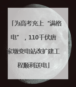 为高考充上“满格电”，110千伏唐家墩变电站改扩建工程顺利送电