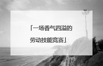 一场香气四溢的劳动技能竞赛