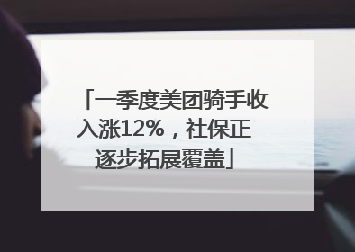 一季度美团骑手收入涨12%，社保正逐步拓展覆盖