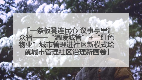 一条板凳连民心 议事亭里汇众智——“温暖城管”+“红色物业”城市管理进社区新模式绘就城市管理社区治理新画卷