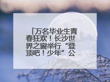 万名毕业生青春狂欢！长沙世界之窗举行“登顶吧！少年”公益毕业活动