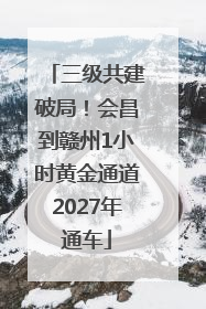 三级共建破局！会昌到赣州1小时黄金通道2027年通车