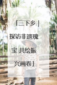 三下乡｜探访非遗瑰宝 共绘振兴画卷