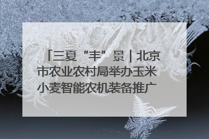 三夏“丰”景｜北京市农业农村局举办玉米小麦智能农机装备推广“田间日”活动