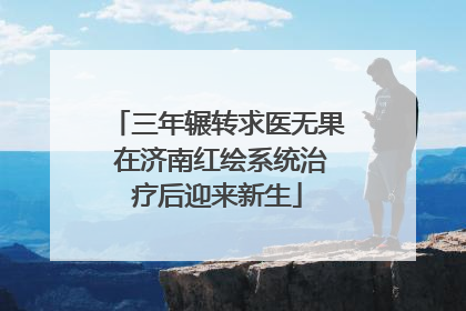 三年辗转求医无果 在济南红绘系统治疗后迎来新生