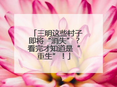 三明这些村子即将“消失”？看完才知道是“重生”！