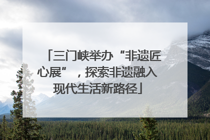 三门峡举办“非遗匠心展”，探索非遗融入现代生活新路径