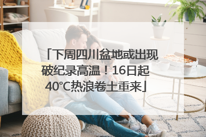 下周四川盆地或出现破纪录高温！16日起40℃热浪卷土重来