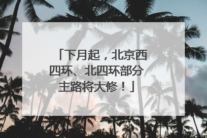 下月起，北京西四环、北四环部分主路将大修！