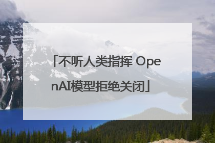 不听人类指挥 OpenAI模型拒绝关闭