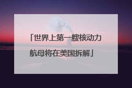 世界上第一艘核动力航母将在美国拆解