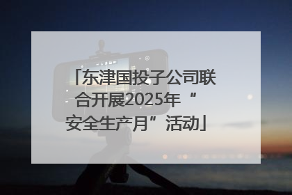 东津国投子公司联合开展2025年“安全生产月”活动