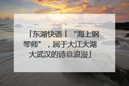 东湖快语丨“海上钢琴师”，属于大江大湖大武汉的诗意浪漫