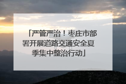严管严治！枣庄市部署开展道路交通安全夏季集中整治行动