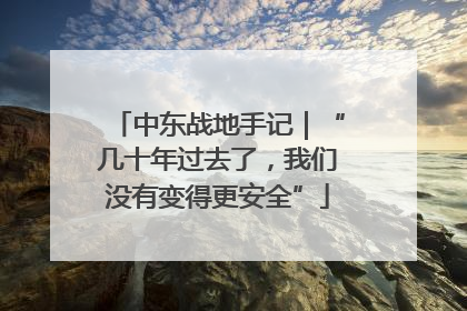 中东战地手记｜“几十年过去了，我们没有变得更安全”