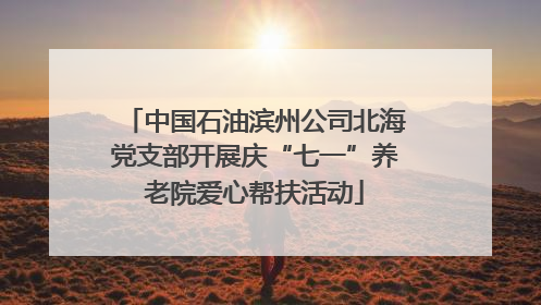 中国石油滨州公司北海党支部开展庆“七一”养老院爱心帮扶活动