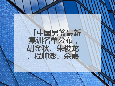中国男篮最新集训名单公布，胡金秋、朱俊龙、程帅澎、余嘉豪再次入选