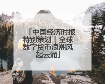中国经济时报特别策划丨全球数字货币浪潮风起云涌