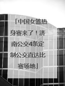 中国女篮热身赛来了！济南公交4条定制公交直达比赛场地