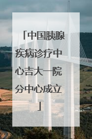 中国胰腺疾病诊疗中心吉大一院分中心成立