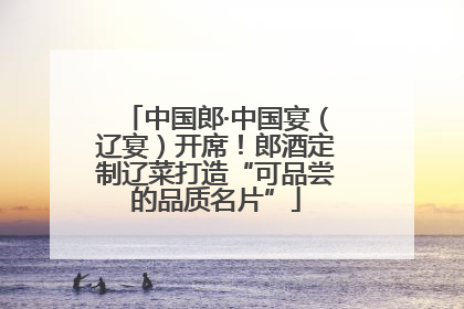 中国郎·中国宴（辽宴）开席！郎酒定制辽菜打造“可品尝的品质名片”