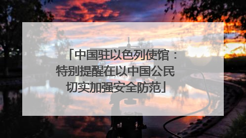 中国驻以色列使馆：特别提醒在以中国公民切实加强安全防范