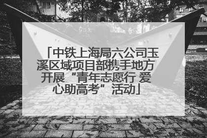 中铁上海局六公司玉溪区域项目部携手地方开展“青年志愿行 爱心助高考”活动