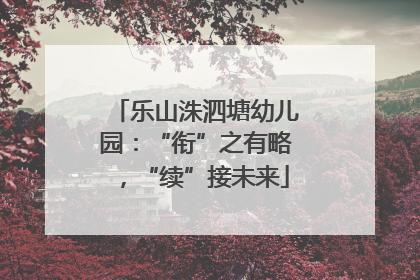 乐山洙泗塘幼儿园：“衔”之有略，“续”接未来