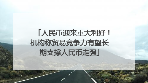 人民币迎来重大利好！机构称贸易竞争力有望长期支撑人民币走强