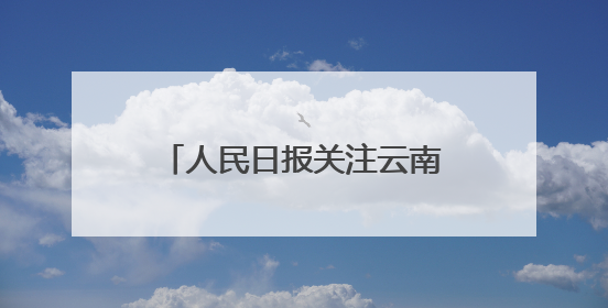 人民日报关注云南出台“三张清单”推动政商双向奔赴