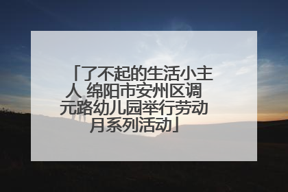 了不起的生活小主人 绵阳市安州区调元路幼儿园举行劳动月系列活动