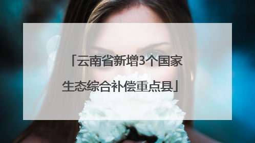 云南省新增3个国家生态综合补偿重点县